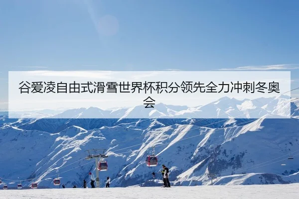 谷爱凌自由式滑雪世界杯积分领先全力冲刺冬奥会