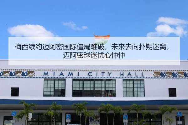 梅西续约迈阿密国际僵局难破，未来去向扑朔迷离，迈阿密球迷忧心忡忡