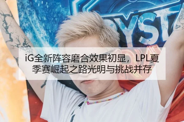 iG全新阵容磨合效果初显，LPL夏季赛崛起之路光明与挑战并存