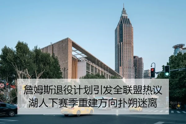 詹姆斯退役计划引发全联盟热议 湖人下赛季重建方向扑朔迷离