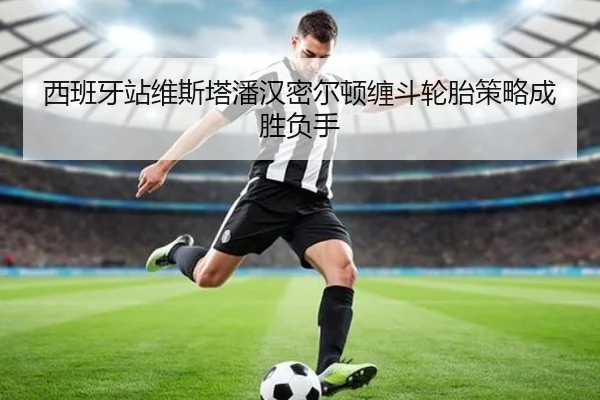 西班牙站维斯塔潘汉密尔顿缠斗轮胎策略成胜负手
