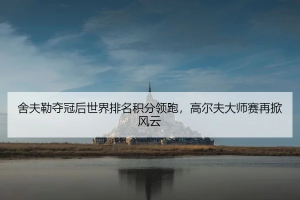 舍夫勒夺冠后世界排名积分领跑，高尔夫大师赛再掀风云