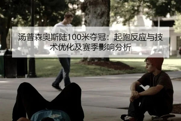 汤普森奥斯陆100米夺冠：起跑反应与技术优化及赛季影响分析
