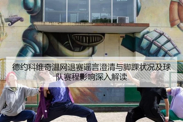 德约科维奇温网退赛谣言澄清与脚踝状况及球队赛程影响深入解读