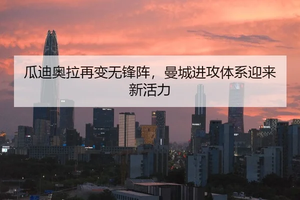 瓜迪奥拉再变无锋阵，曼城进攻体系迎来新活力