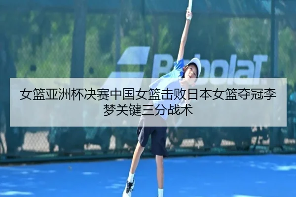 女篮亚洲杯决赛中国女篮击败日本女篮夺冠李梦关键三分战术