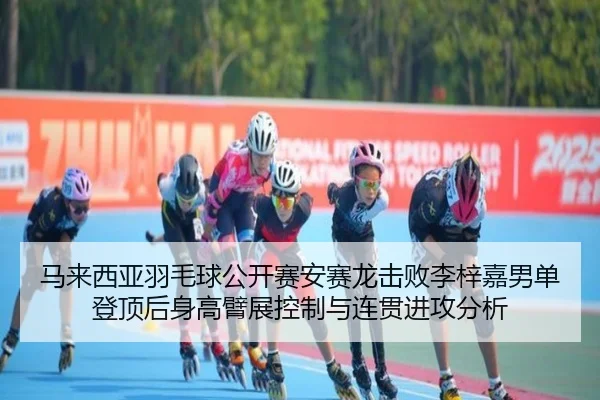 马来西亚羽毛球公开赛安赛龙击败李梓嘉男单登顶后身高臂展控制与连贯进攻分析