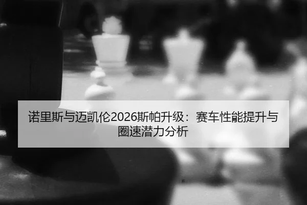 诺里斯与迈凯伦2026斯帕升级：赛车性能提升与圈速潜力分析